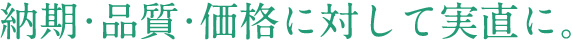 納期・品質・価格に対して実直に。